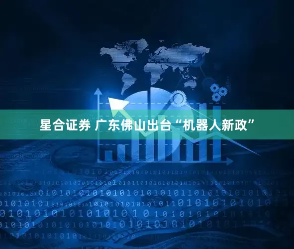 星合证券 广东佛山出台“机器人新政”