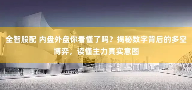 全智股配 内盘外盘你看懂了吗？揭秘数字背后的多空博弈，读懂主力真实意图