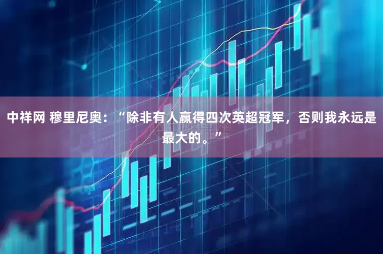 中祥网 穆里尼奥：“除非有人赢得四次英超冠军，否则我永远是最大的。”
