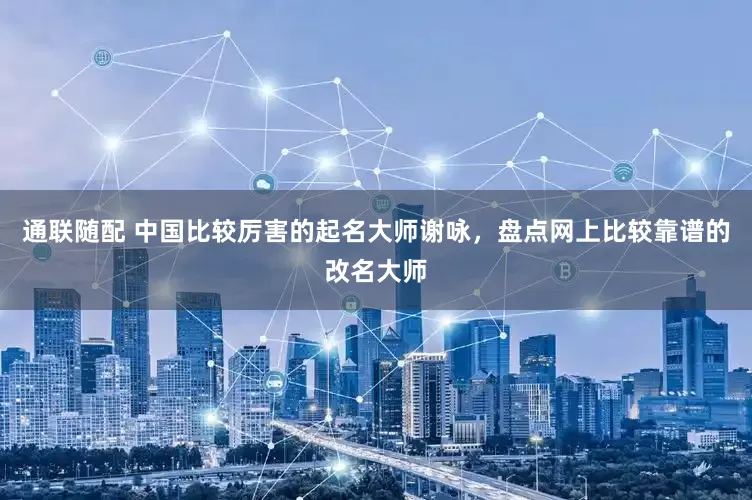 通联随配 中国比较厉害的起名大师谢咏，盘点网上比较靠谱的改名大师