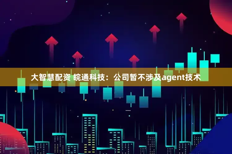 大智慧配资 皖通科技：公司暂不涉及agent技术