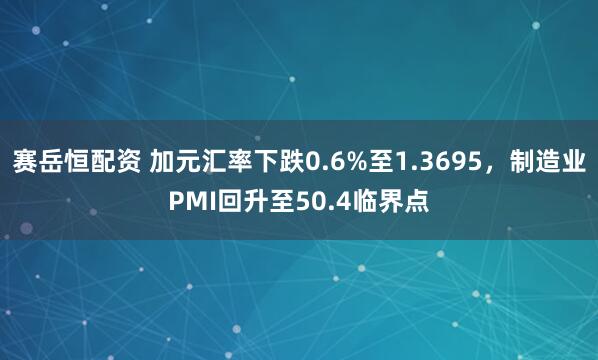 赛岳恒配资 加元汇率下跌0.6%至1.3695，制造业PMI回升至50.4临界点