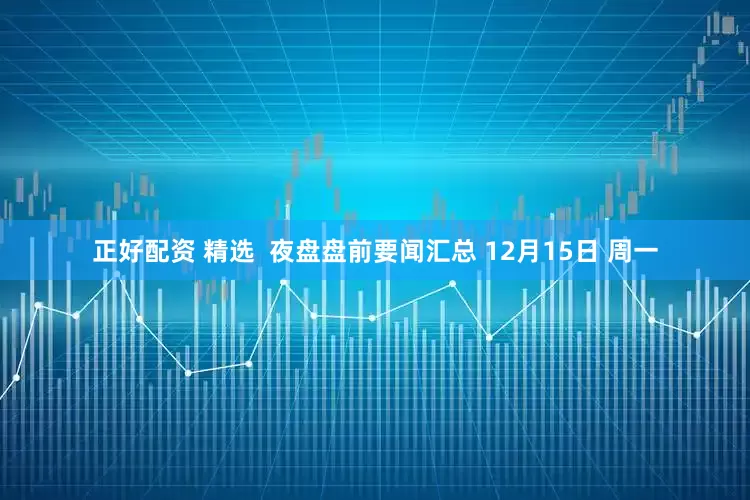 正好配资 精选  夜盘盘前要闻汇总 12月15日 周一