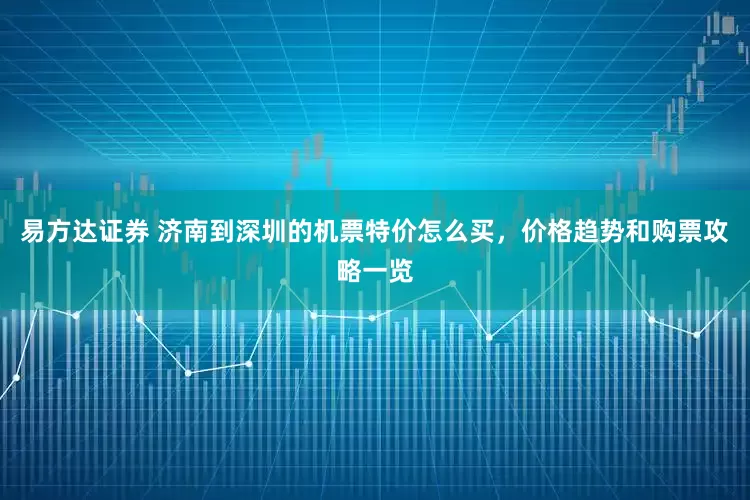 易方达证券 济南到深圳的机票特价怎么买，价格趋势和购票攻略一览