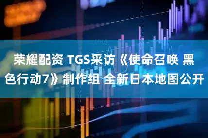 荣耀配资 TGS采访《使命召唤 黑色行动7》制作组 全新日本地图公开