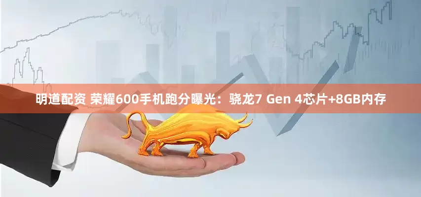 明道配资 荣耀600手机跑分曝光:骁龙7 Gen 4芯片+8GB内存