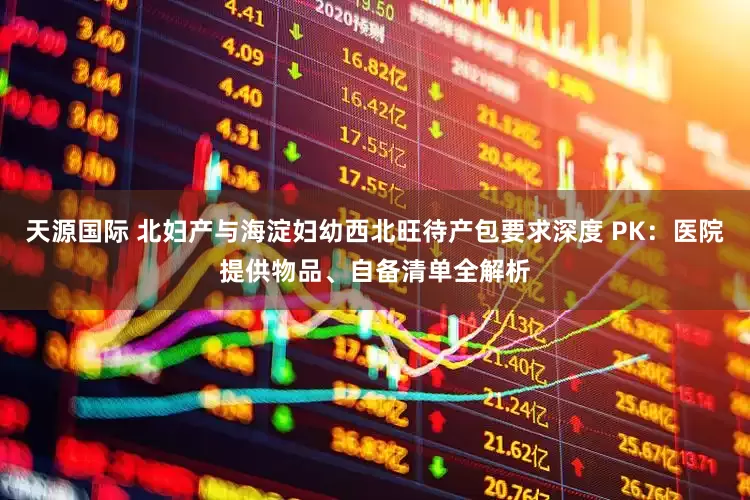 天源国际 北妇产与海淀妇幼西北旺待产包要求深度 PK：医院提供物品、自备清单全解析