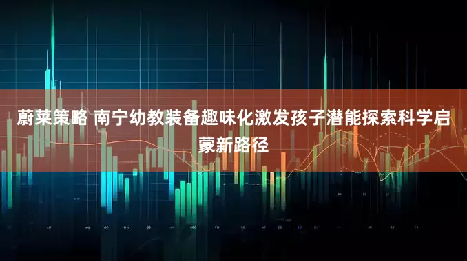 蔚莱策略 南宁幼教装备趣味化激发孩子潜能探索科学启蒙新路径