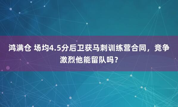 鸿满仓 场均4.5分后卫获马刺训练营合同，竞争激烈他能留队吗？