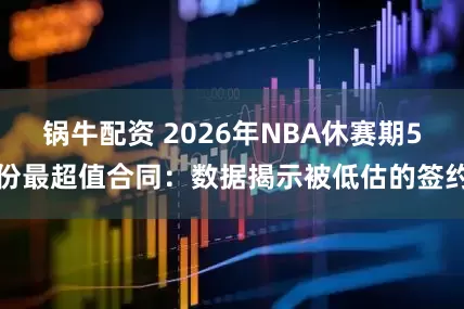 锅牛配资 2026年NBA休赛期5份最超值合同：数据揭示被低估的签约