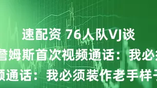 速配资 76人队VJ谈与勒布朗·詹姆斯首次视频通话：我必须装作老手样子
