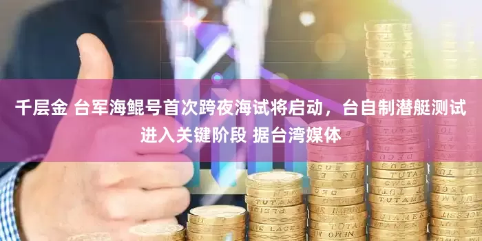 千层金 台军海鲲号首次跨夜海试将启动，台自制潜艇测试进入关键阶段 据台湾媒体